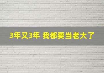 3年又3年 我都要当老大了